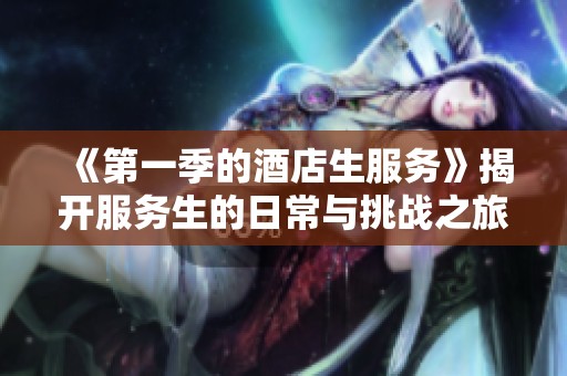 《第一季的酒店生服务》揭开服务生的日常与挑战之旅
