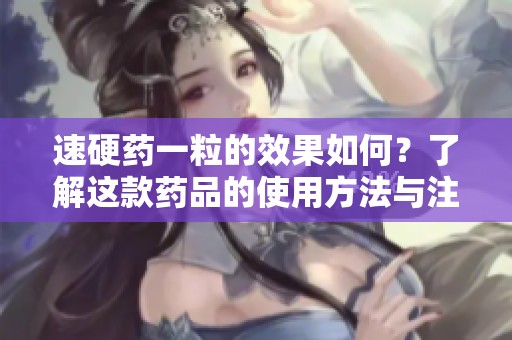 速硬药一粒的效果如何？了解这款药品的使用方法与注意事项。