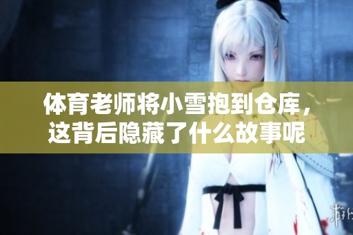 **老师将小雪抱到仓库，这背后隐藏了什么故事呢