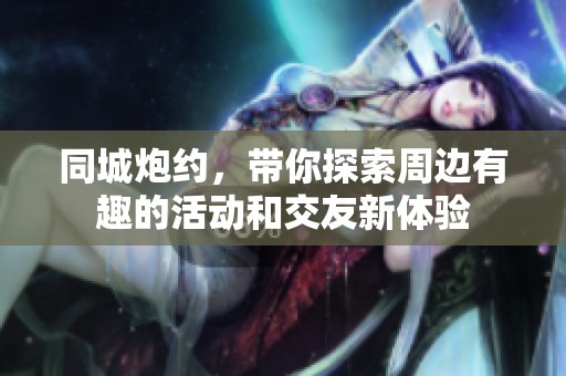 同城炮约，带你探索周边有趣的活动和交友新体验
