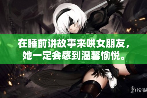 在睡前讲故事来哄女朋友，她一定会感到温馨愉悦。