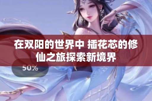 在双阳的世界中 插花芯的修仙之旅探索新境界