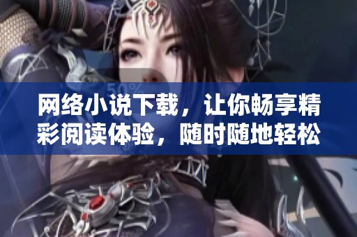 网络小说下载，让你畅享精彩阅读体验，随时随地轻松获取热门作品