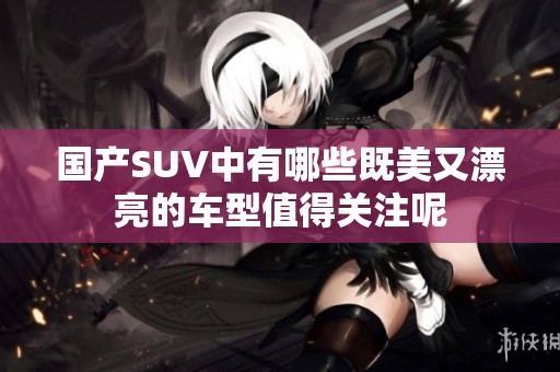 国产SUV中有哪些既美又漂亮的车型值得关注呢