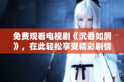 免费观看电视剧《沉香如屑》，在此轻松享受精彩剧情的美妙体验