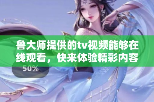鲁大师提供的tv视频能够在线观看，快来体验精彩内容吧