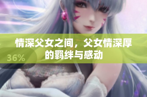 情深父女之间，父女情深厚的羁绊与感动