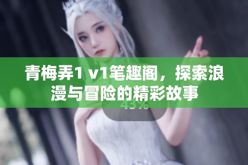 青梅弄1 v1笔趣阁，探索浪漫与冒险的精彩故事