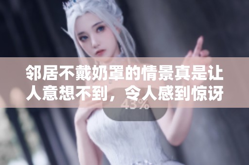 邻居不戴奶罩的情景真是让人意想不到，令人感到惊讶的画面不断浮现。