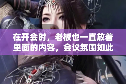 在开会时，老板也一直放着里面的内容，会议氛围如此轻松愉快