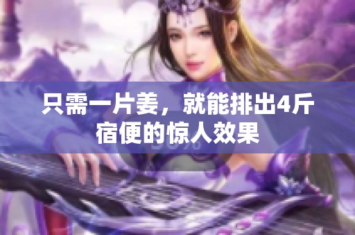 只需一片姜，就能排出4斤宿便的惊人效果