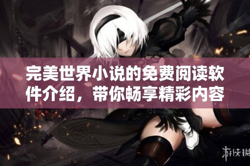完美世界小说的免费阅读软件介绍，带你畅享精彩内容无限可能