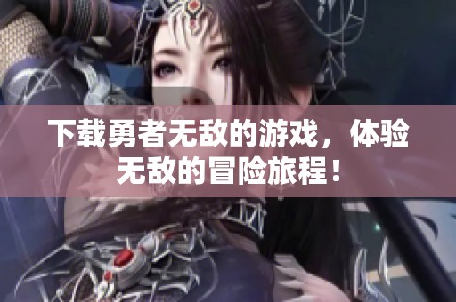 下载勇者无敌的游戏，体验无敌的冒险旅程！