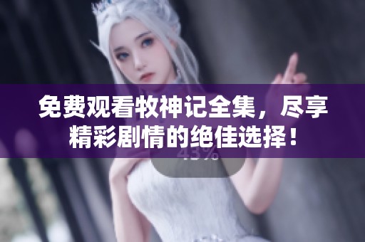 免费观看牧神记全集，尽享精彩剧情的绝佳选择！