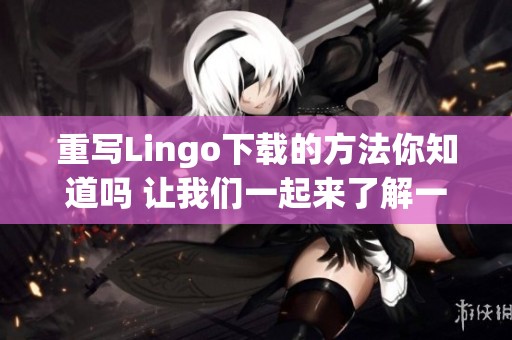 重写Lingo下载的方法你知道吗 让我们一起来了解一下吧