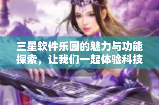 三星软件乐园的魅力与功能探索，让我们一起体验科技的未来与乐趣