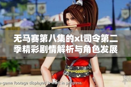 无马赛第八集的xl司令第二季精彩剧情解析与角色发展探讨