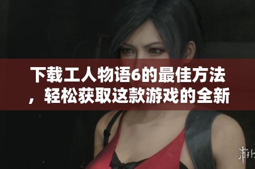 下载工人物语6的最佳方法，轻松获取这款游戏的全新体验