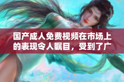 国产**免费视频在市场上的表现令人瞩目，受到了广泛关注和讨论。