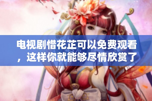 电视剧惜花芷可以免费观看，这样你就能够尽情欣赏了