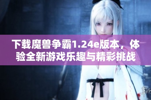 下载魔兽争霸1.24e版本，体验全新游戏乐趣与精彩挑战