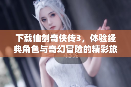 下载仙剑奇侠传3，体验经典角色与奇幻冒险的精彩旅程