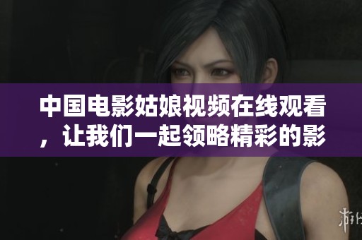 中国电影姑娘视频在线观看，让我们一起领略精彩的影视世界吧！