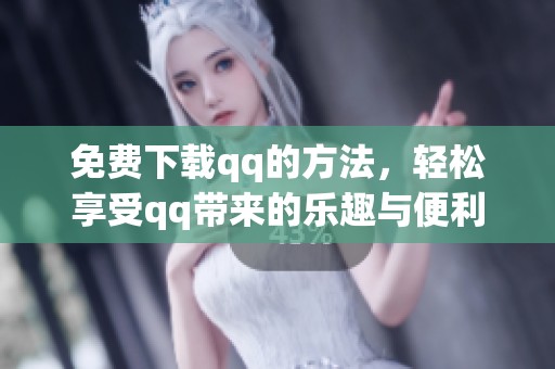 免费下载qq的方法，轻松享受qq带来的乐趣与便利