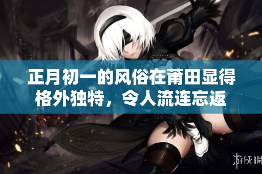 正月初一的风俗在莆田显得格外独特，令人流连忘返