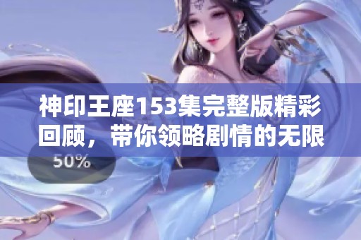 神印王座153集完整版精彩回顾，带你领略剧情的无限魅力与精彩发展