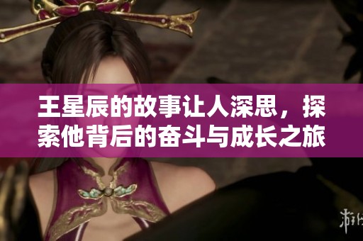 王星辰的故事让人深思，探索他背后的奋斗与成长之旅