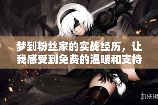 梦到粉丝家的实战经历，让我感受到免费的温暖和支持