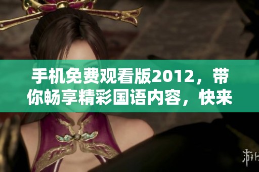 手机免费观看版2012，带你畅享精彩国语内容，快来体验吧