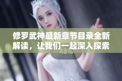 修罗武神最新章节目录全新解读，让我们一起深入探索每个精彩章节内容