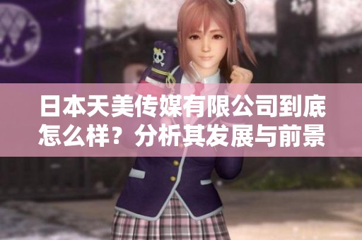 日本天美传媒有限公司到底怎么样？分析其发展与前景展望。