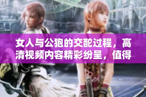 女人与公狍的交酡过程，高清视频内容精彩纷呈，值得一看