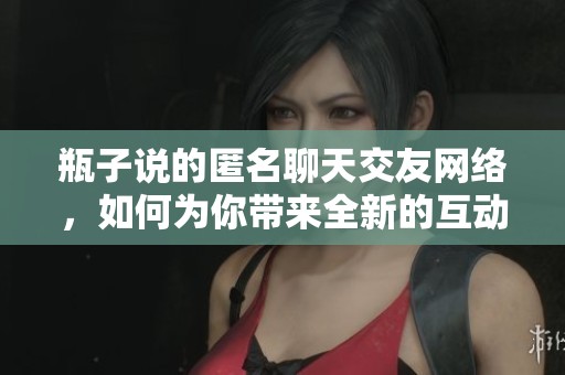 瓶子说的匿名聊天交友网络，如何为你带来全新的互动体验