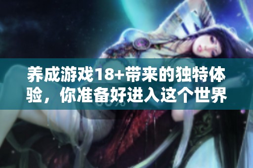 养成游戏18+带来的独特体验，你准备好进入这个世界了吗