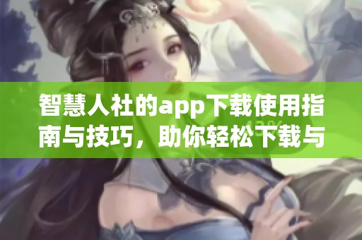 智慧人社的app下载使用指南与技巧，助你轻松下载与体验应用