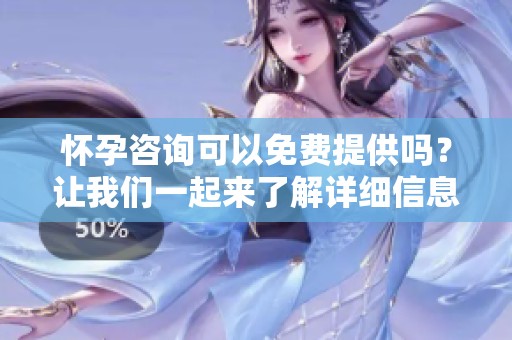 怀孕咨询可以免费提供吗？让我们一起来了解详细信息。