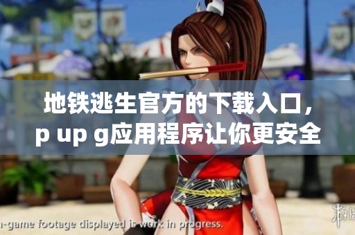 地铁逃生官方的下载入口，p up g应用程序让你更安全地出行