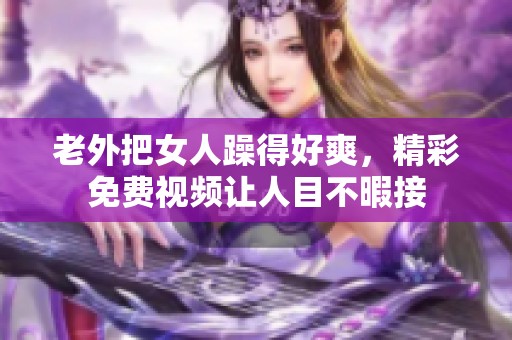 老外把女人躁得好爽，精彩免费视频让人目不暇接