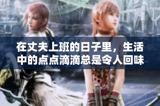 在丈夫上班的日子里，生活中的点点滴滴总是令人回味无穷