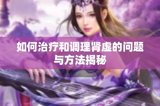 如何治疗和调理肾虚的问题与方法揭秘