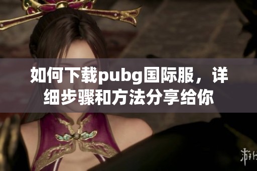 如何下载pubg国际服，详细步骤和方法分享给你