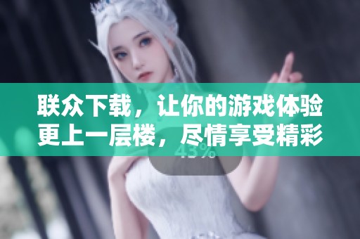 联众下载，让你的游戏体验更上一层楼，尽情享受精彩乐趣！