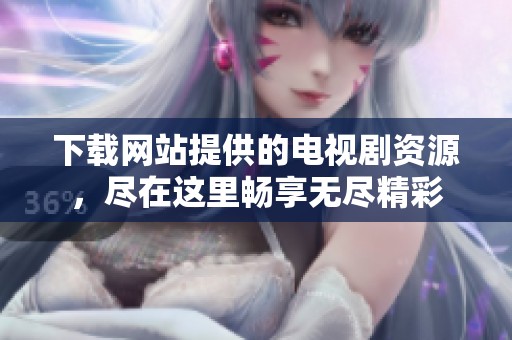 下载网站提供的电视剧资源，尽在这里畅享无尽精彩