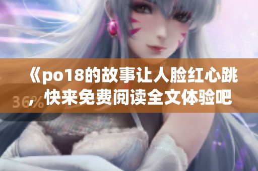 《po18的故事让人脸红心跳，快来免费阅读全文体验吧》