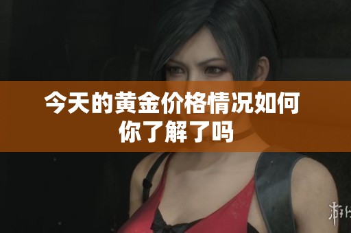 今天的黄金价格情况如何 你了解了吗