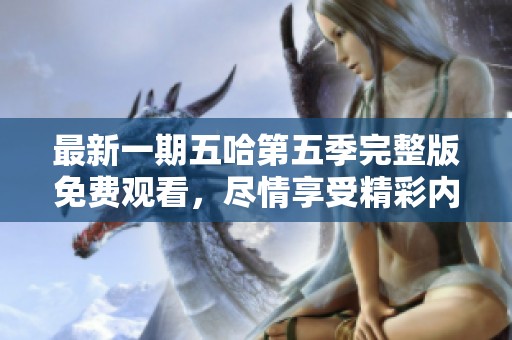 最新一期五哈第五季完整版免费观看，尽情享受精彩内容！